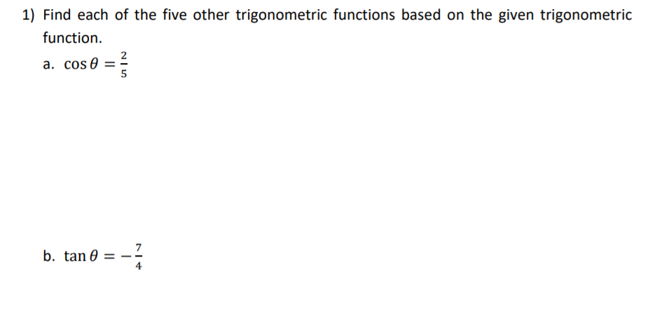 1) Find each of the five other trigonometric functions based on the given trigonometric
function.
a. cos 0 =
7
b. tan 0
4
