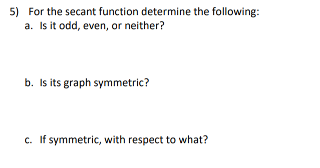 5) For the secant function determine the following:
a. Is it odd, even, or neither?
b. Is its graph symmetric?
c. If symmetric, with respect to what?
