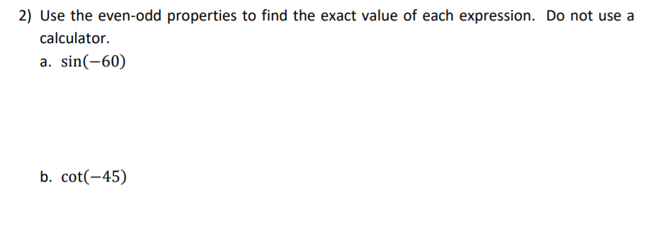 2) Use the even-odd properties to find the exact value of each expression. Do not use a
calculator.
a. sin(-60)
b. cot(-45)
