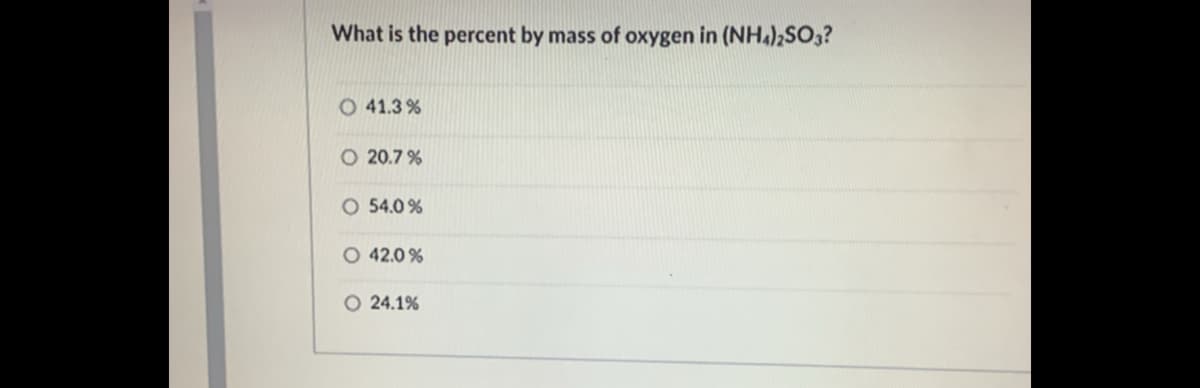 What is the percent by mass of oxygen in (NH4)2SO3?
O 41.3%
O 20.7 %
O 54.0 %
O 42.0 %
24.1%
