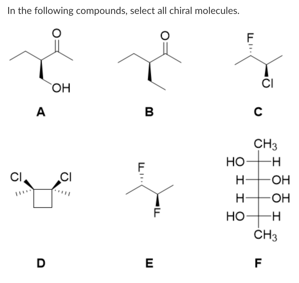 In the following compounds, select all chiral molecules.
CI
A
D
OH
CI
B
LI..
E
LI
CI
с
CH3
НО -н
н
H
НО
OH
F
-OH
-H
CH3
I