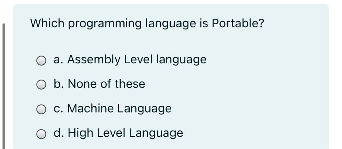 Which programming language is Portable?
O a. Assembly Level language
O b. None of these
O c. Machine Language
O d. High Level Language
