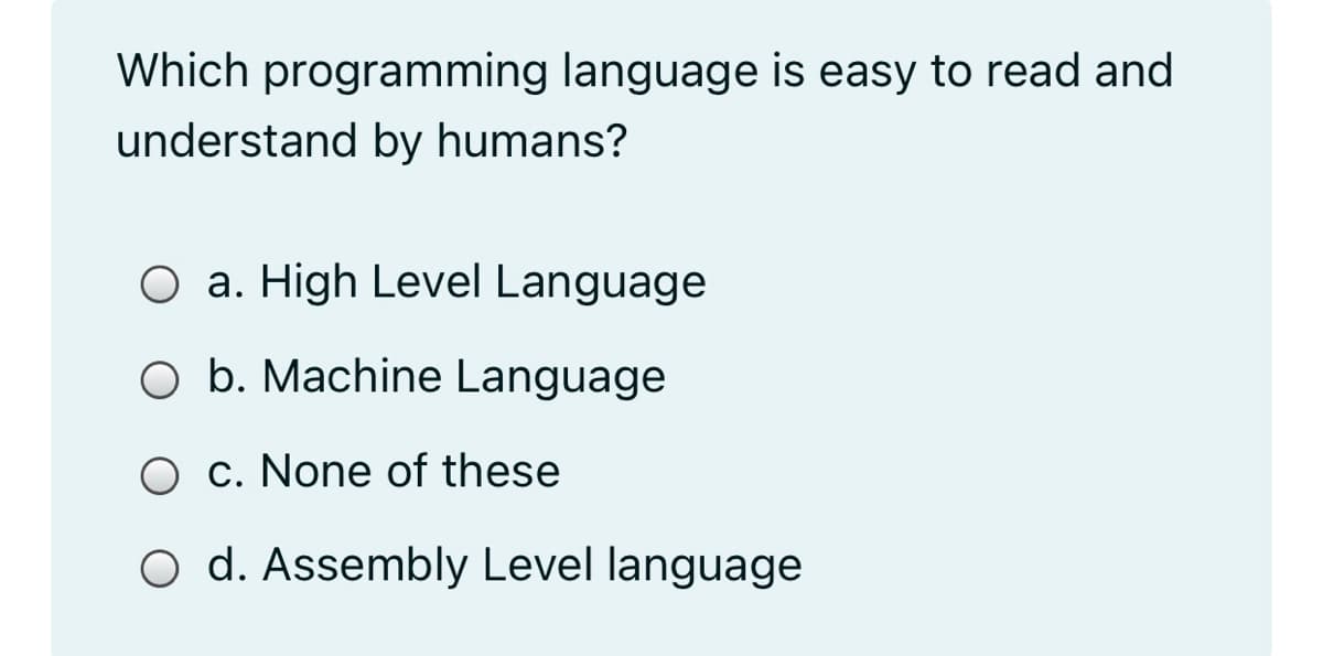Which programming language is easy to read and
understand by humans?
O a. High Level Language
O b. Machine Language
O c. None of these
O d. Assembly Level language
