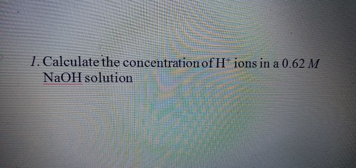 1. Calculate the concentration of H ions in a 0.62 M
NaOH solution
