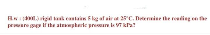 H.w : (400L) rigid tank contains 5 kg of air at 25°C. Determine the reading on the
pressure gage if the atmospheric pressure is 97 kPa?

