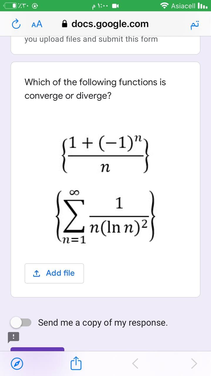 1:*.
Asiacell ll.
こ AA
docs.google.com
you upload files and submit this form
Which of the following functions is
converge or diverge?
1+ (-1)")
|
n
1
n(In n)?
n=1
1, Add file
Send me a copy of my response.
