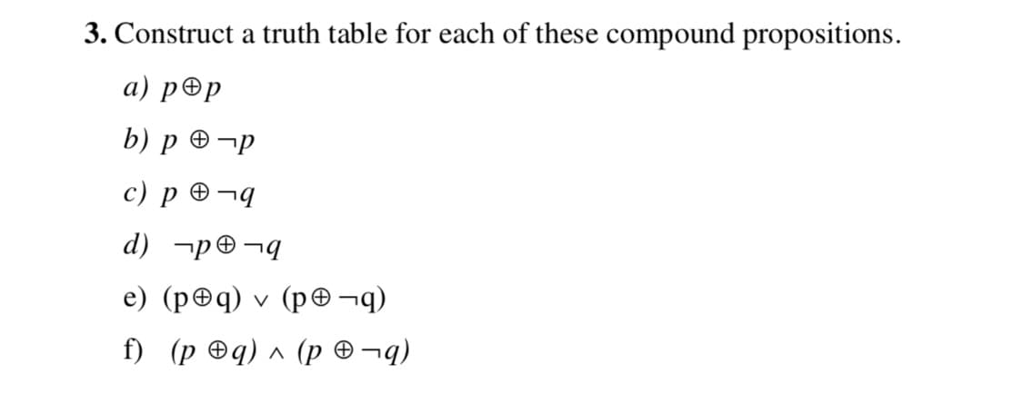 3. Construct a truth table for each of these compound propositions.
а) р@р
b) р Ө-р
c) p ® ¬q
d) ¬p®¬q
e) (p©q) v (p¬q)
f) (р @q)л (рө-q)
