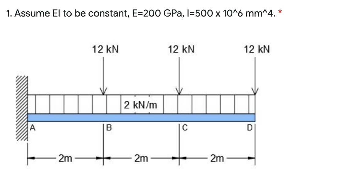 1. Assume El to be constant, E=200 GPa, I=500 x 10^6 mm^4. *
12 kN
12 kN
12 kN
2 kN/m
B
2m
2m
2m
