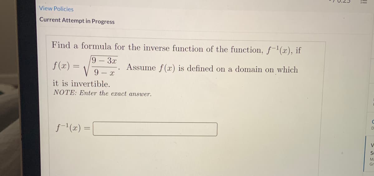 View Policies
Current Attempt in Progress
Find a formula for the inverse function of the function, f-(x), if
f (x)
- 3.r
Assume f(x) is defined on a domain on which
9 – x
it is invertible.
NOTE: Enter the exact answer.
f-(x) =
D
50
Ma
Gr
