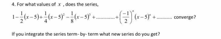 4. For what values of x , does the series,
=(x-5)" +..
.. converge?
8
If you integrate the series term- by- term what new series do you get?
