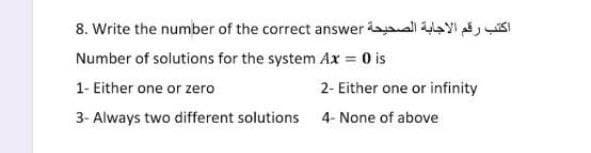 8. Write the number of the correct answer al y isI
Number of solutions for the system Ax = 0 is
1- Either one or zero
2- Either one or infinity
3- Always two different solutions 4- None of above
