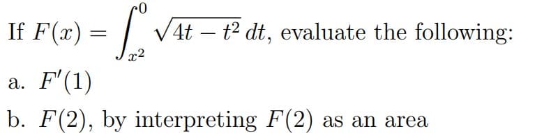 If F(x)
a. F'(1)
L
x²
b. F(2), by interpreting F(2) as an area
√4t - t² dt, evaluate the following: