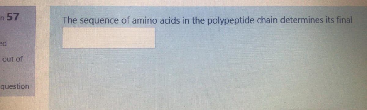 n 57
The sequence of amino acids in the polypeptide chain determines its final
ed
out of
question
