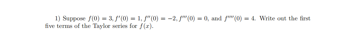 1) Suppose f(0) = 3, f'(0) = 1, f" (0) = –2, f''(0) = 0, and f'(0) = 4. Write out the first
five terms of the Taylor series for f(x).
