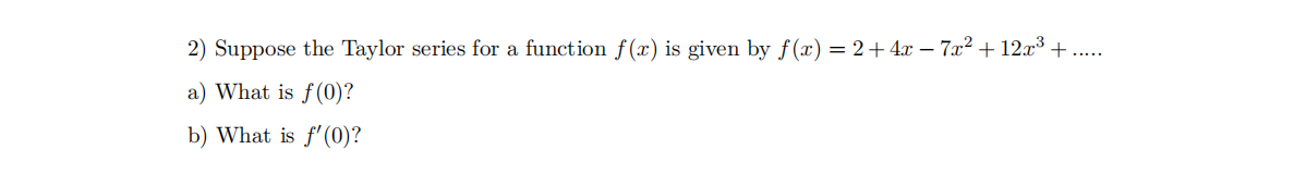 2) Suppose the Taylor series for a function f(x) is given by f(x) = 2+4x – 7x² + 12x³ + ...
a) What is f(0)?
b) What is f'(0)?
