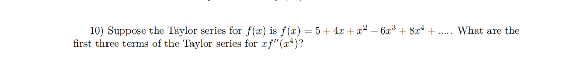10) Suppose the Taylor series for f(x) is f(x) = 5+ 4x + x? – 6x³ + 8x* + ... What are the
first three terms of the Taylor series for xf"(x*)?
