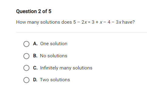 Question 2 of 5
How many solutions does 5 - 2x = 3 + x- 4 - 3x have?
O A. One solution
B. No solutions
C. Infinitely many solutions
O D. Two solutions
