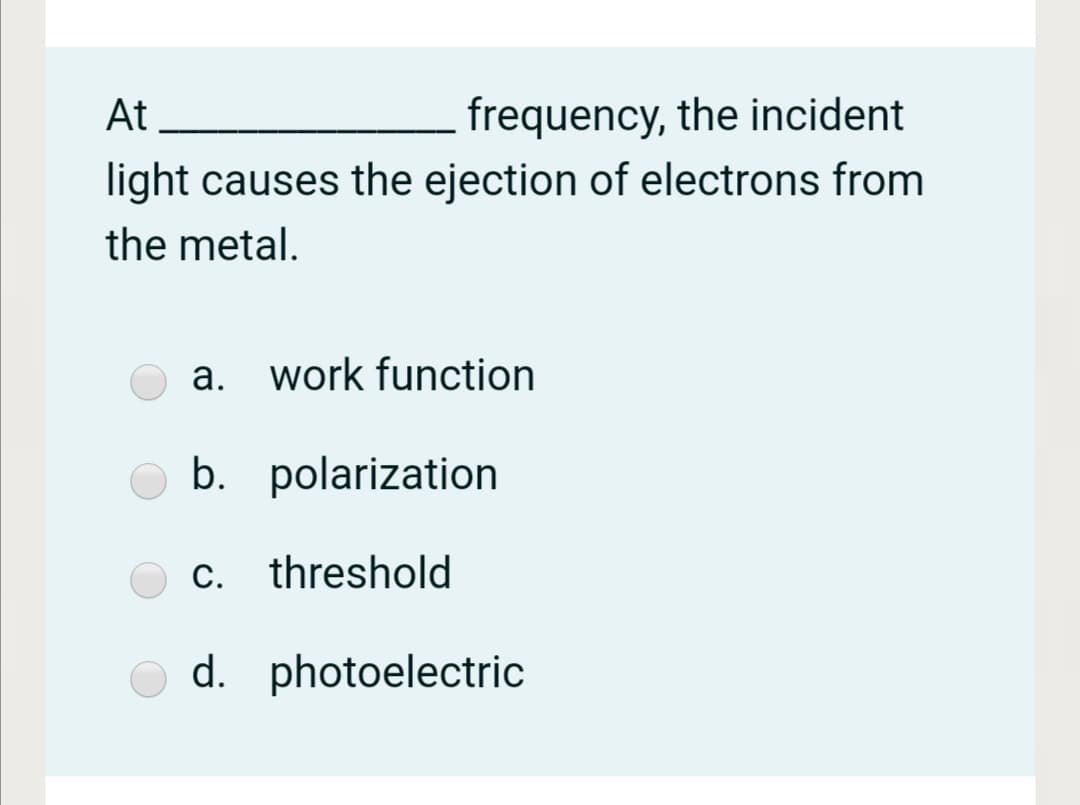 At
frequency, the incident
light causes the ejection of electrons from
the metal.
a. work function
b. polarization
c. threshold
d. photoelectric
