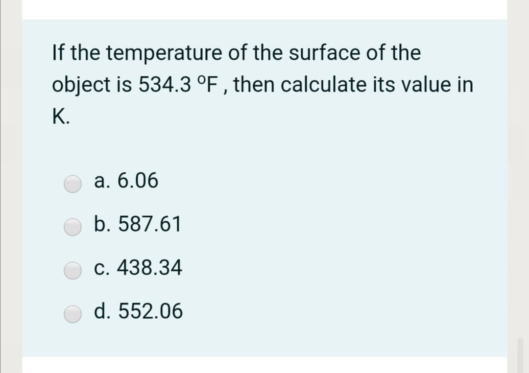If the temperature of the surface of the
object is 534.3 °F , then calculate its value in
К.
а. 6.06
b. 587.61
c. 438.34
d. 552.06
