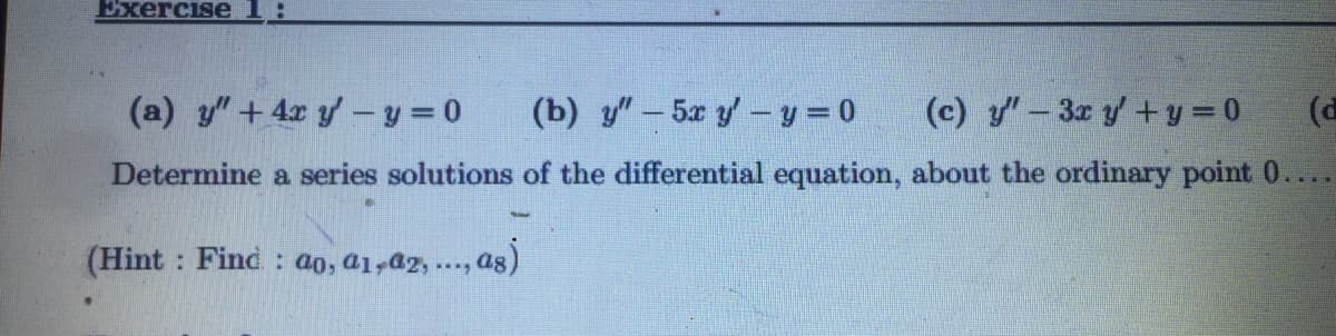 Exercise l:
(a) y"+ 4x y – y = 0
(b) y" – 5x y-y = 0
(c) y – 3x y +y = 0
(d
Determine a series solutions of the differential equation, about the ordinary point 0....
(Hint : Find: ao, a1,a2,. a8
