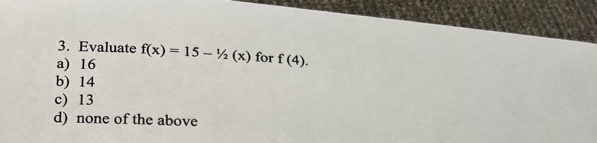 3. Evaluate f(x) = 15 - ½ (x) for f (4).
a) 16
b) 14
c) 13
d) none of the above