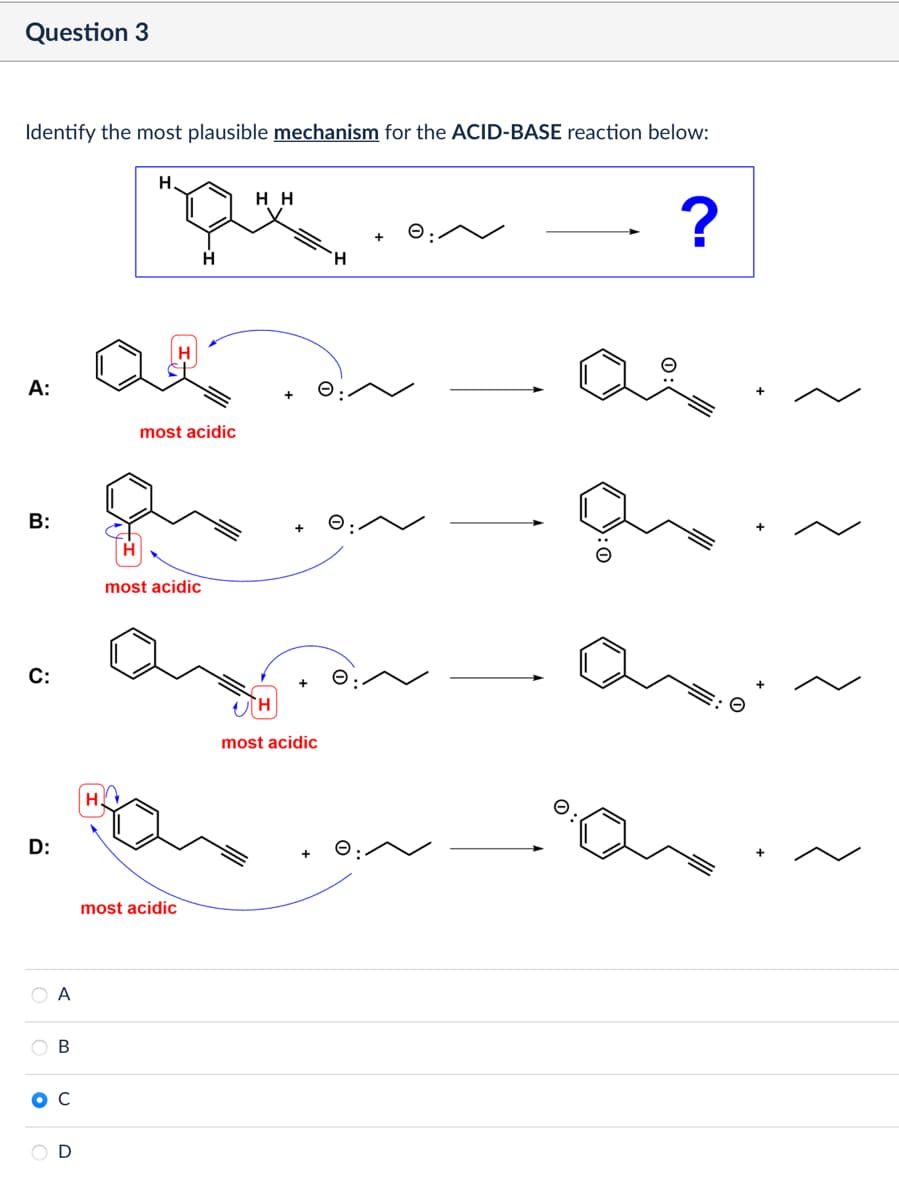 Question 3
Identify the most plausible mechanism for the ACID-BASE reaction below:
A:
B:
C:
D:
OA
OB
D
H
HH
H
most acidic
most acidic
most acidic
most acidic
?