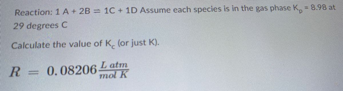 Reaction: 1A+ 2B 1C+1D Assume each species is in the gas phaseK 898 at
29 degrees C
Calculate the value of K, (or just K).
R=
0.08206
Latm
mol K
