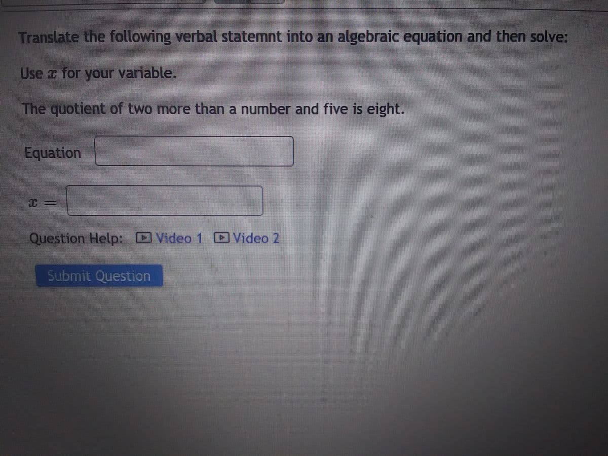 Translate the following verbal statemnt into an algebraic equation and then solve:
Use for your variable.
The quotient of two more than a number and five is eight.
Equation
TH
Question Help: Video 1 Video 2
Submit Question