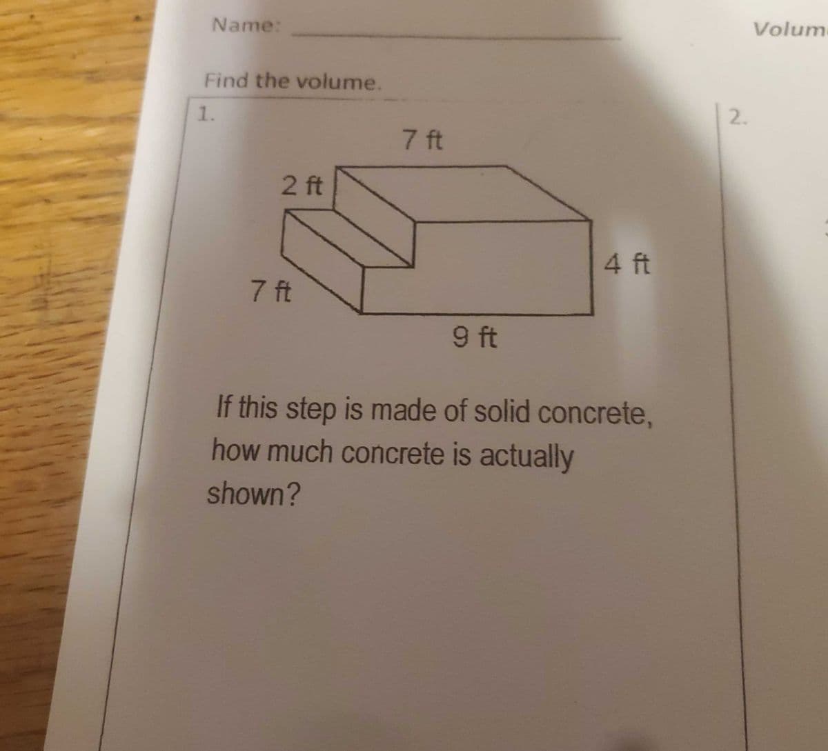 Name:
Volum
Find the volume.
2.
1.
7 ft
2 ft
4 ft
7 ft
9 ft
If this step is made of solid concrete,
how much concrete is actually
shown?
