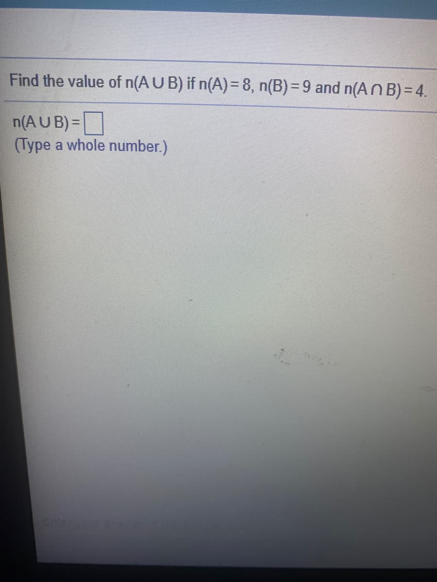 Find the value of n(A U B) if n(A)= 8, n(B) = 9 and n(A N B) = 4.
n(AU B) =|
(Type a whole number.)
