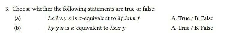 3. Choose whether the following statements are true or false:
(a)
Ax.Ay.y x is a-equivalent to lf.An.n f
A. True / B. False
(b)
ày.y x is a-equivalent to Ax.x y
A. True / B. False
