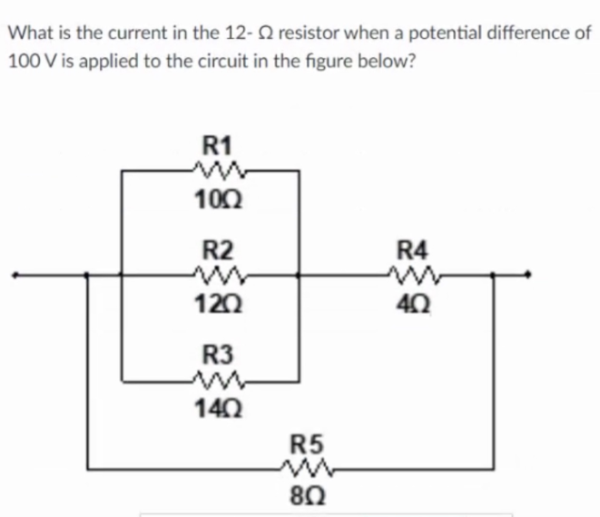 What is the current in the 12-2 resistor when a potential difference of
100 V is applied to the circuit in the figure below?
R1
100
R2
R4
120
40
R3
140
R5
80