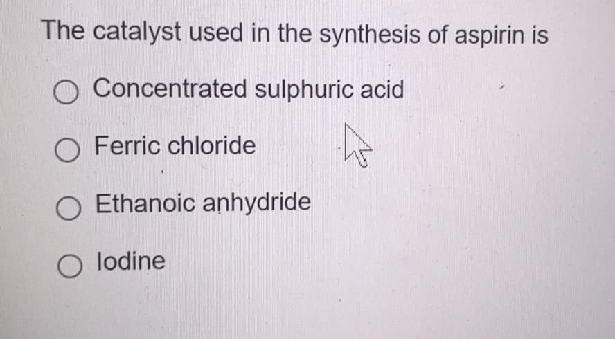 The catalyst used in the synthesis of aspirin is
O Concentrated sulphuric acid
O Ferric chloride
O Ethanoic anhydride
O lodine
