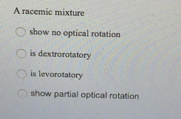 A racemic mixture
O show no
optical rotation
O is dextrorotatory
O is levorotatory
show partial optical rotation
