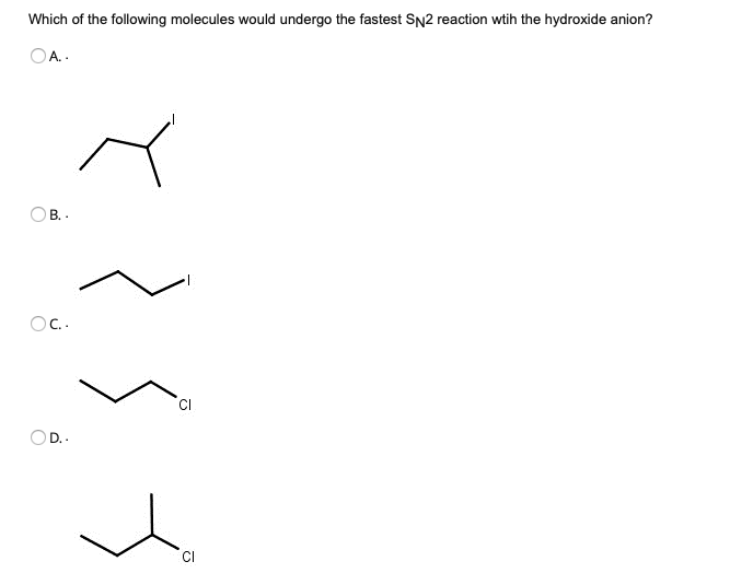 Which of the following molecules would undergo the fastest SN2 reaction wtih the hydroxide anion?
OA. .
B.
OC.
OD.-
CI
