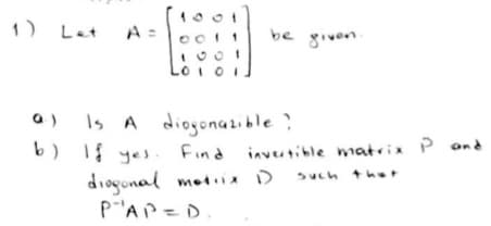 1) Let
A =
be given
Lo i o1.
a) Is
b) 1 yes
A diogonazible
Find inveutble matrix P and
?
diogonal motiD
pAP=D
such the
