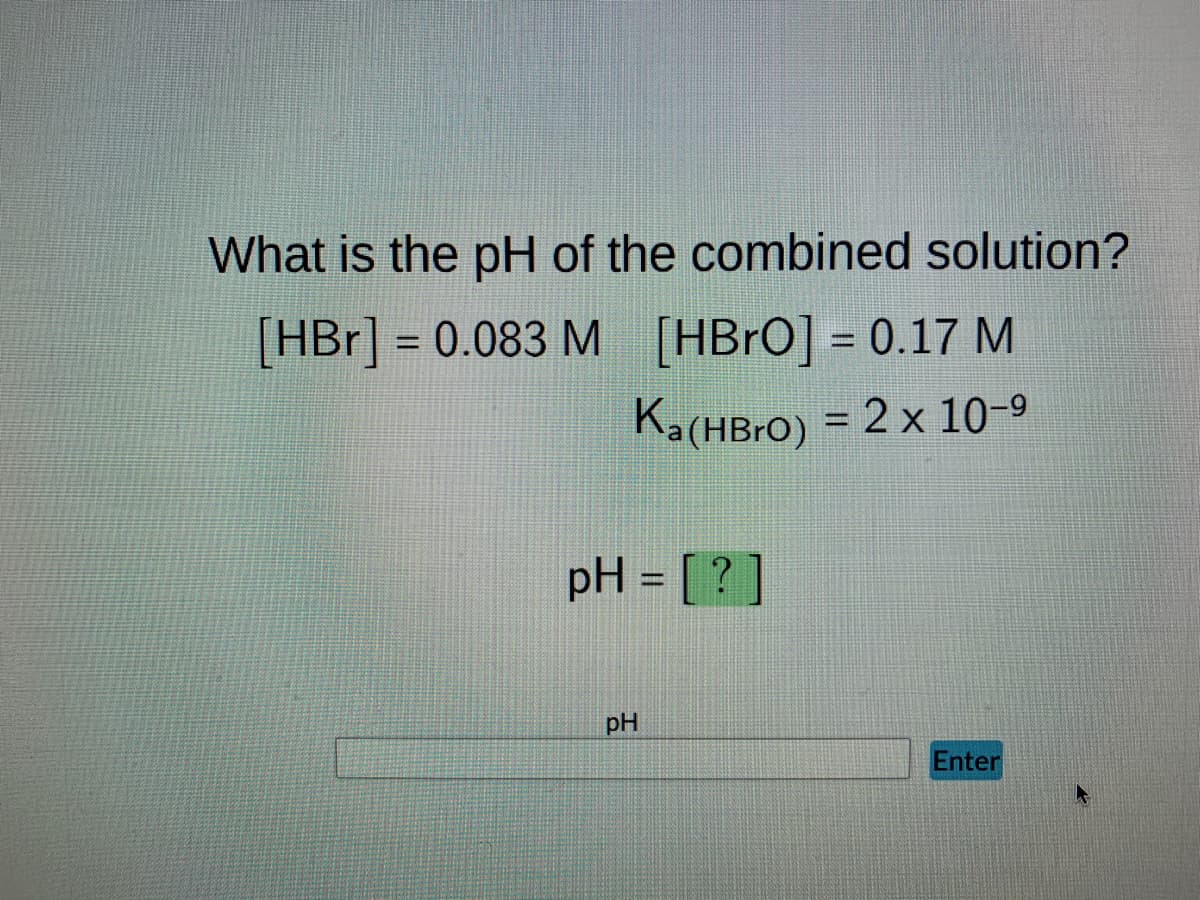 What is the pH of the combined solution?
[HBr] = 0.083 M
[HBrO] = 0.17 M
Ka(HBrO) = 2 x 10-⁹
pH = [?]
pH
Enter
