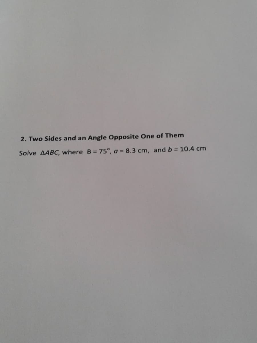 2. Two Sides and an Angle Opposite One of Them
Solve AABC, where B = 75°, a = 8.3 cm, and b = 10.4 cm
