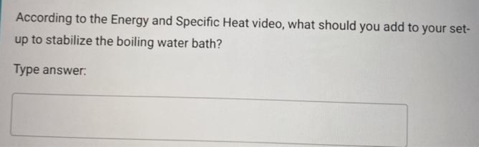 According to the Energy and Specific Heat video, what should you add to your set-
up to stabilize the boiling water bath?
Type answer:
