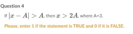 Question 4
If |x – A| > A. then x > 2A, where A=3.
Please, enter 1 if the statement is TRUE and 0 if it is FALSE.

