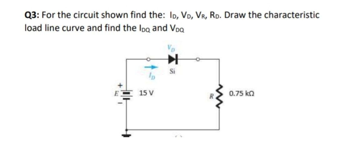 Q3: For the circuit shown find the: lo, Vo, Vr, RD. Draw the characteristic
load line curve and find the Ipa and VoQ
Si
15 V
0.75 ka
