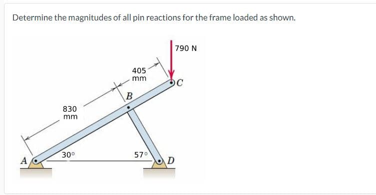 Determine the magnitudes of all pin reactions for the frame loaded as shown.
A
830
mm
30⁰
405
mm
B
57°
790 N
OC
D