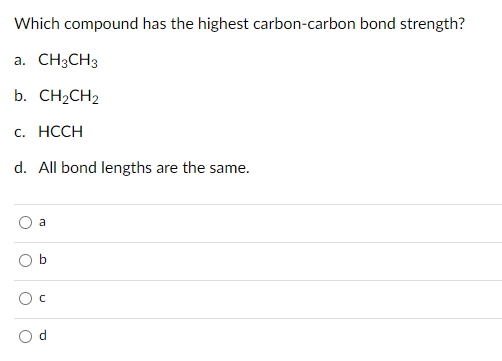 Which compound has the highest carbon-carbon bond strength?
a. CH3CH3
b. CH2CH2
с. НССH
d. All bond lengths are the same.
a
