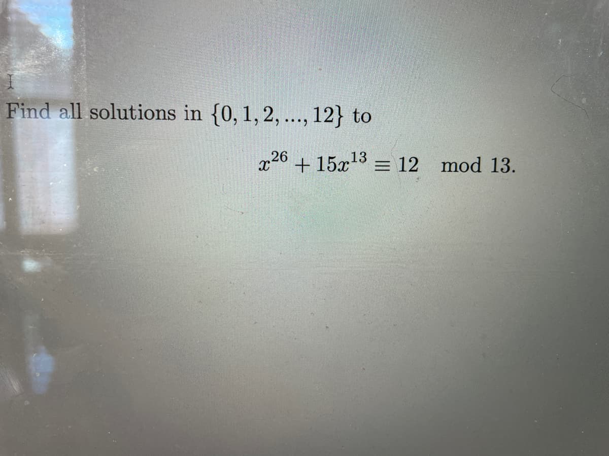 Find all solutions in {0, 1,2, ..., 12} to
x26 + 15x13 = 12 mod 13.

