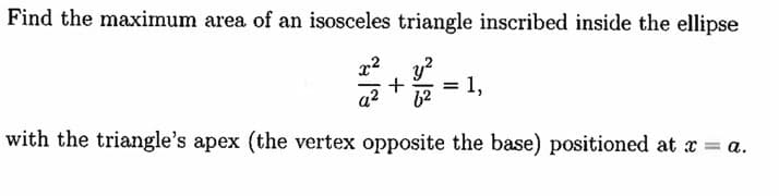 Find the maximum area of an isosceles triangle inscribed inside the ellipse
x²y²
+ = 1,
a² 62
with the triangle's apex (the vertex opposite the base) positioned at x = a.