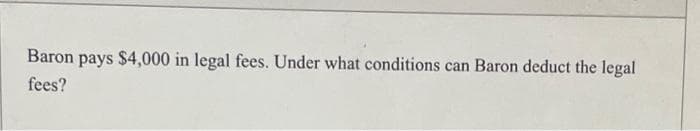 Baron pays $4,000 in legal fees. Under what conditions can Baron deduct the legal
fees?