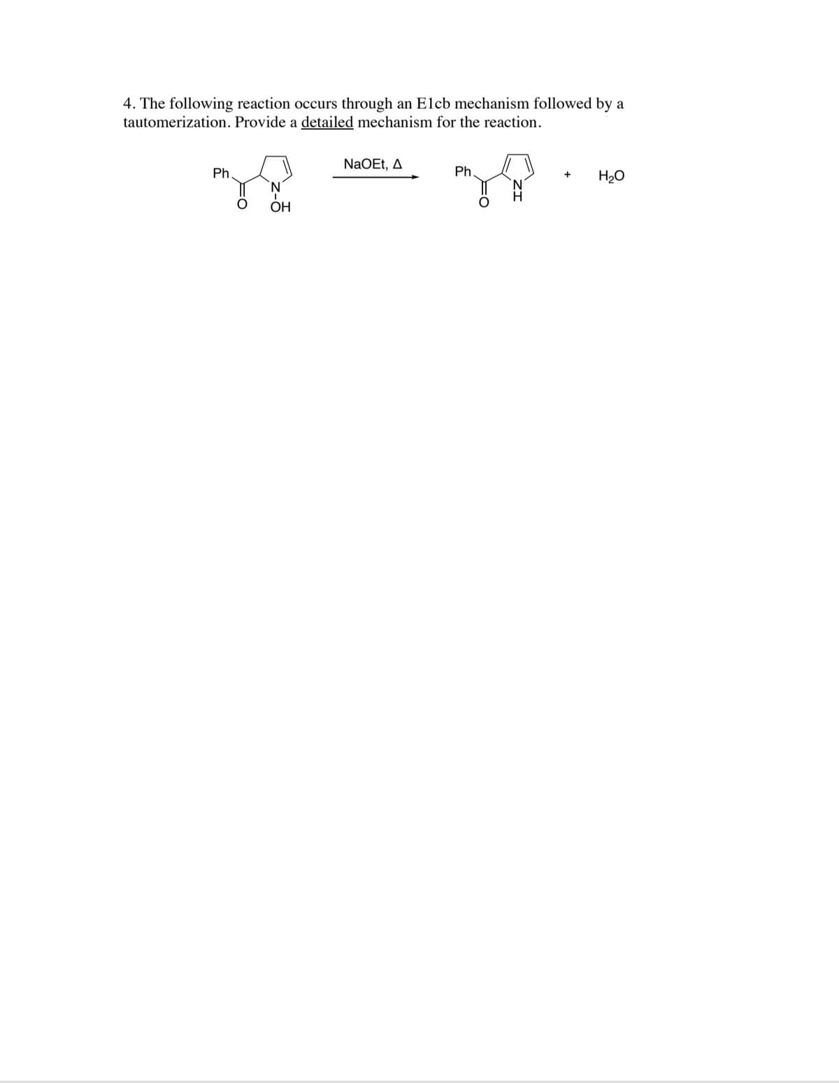 4. The following reaction occurs through an Elcb mechanism followed by a
tautomerization. Provide a detailed mechanism for the reaction.
NaOEt, A
Ph
Ph
H20
+
ОН
