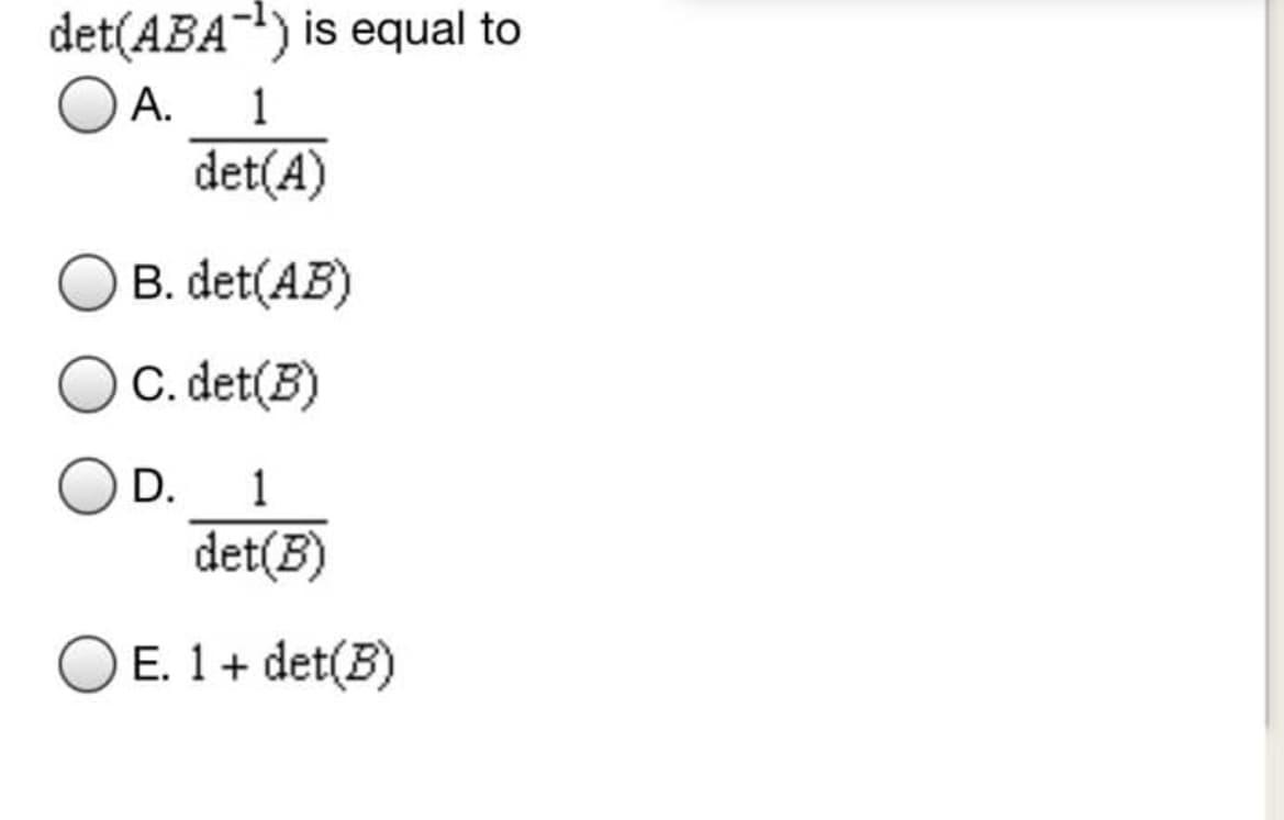 det(ABA-) is equal to
A.
1
det(A)
B. det(AB)
C. det(B)
D.
1
det(B)
E. 1+ det(B)
