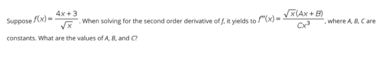 4x +3
VX(Ax + B)
Cx³
Suppose f(x) =
. When solving for the second order derivative of f, it yields to f"(x) =
, where A, B, C are
constants. What are the values of A, B, and C?
