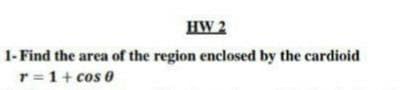 HW 2
1- Find the area of the region enclosed by the cardioid
r =1+ cos 0
